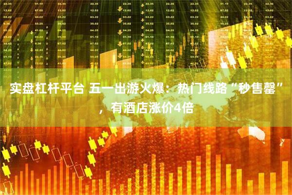 实盘杠杆平台 五一出游火爆：热门线路“秒售罄”，有酒店涨价4倍