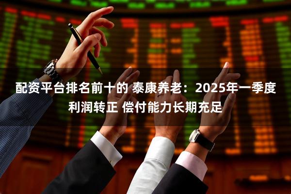 配资平台排名前十的 泰康养老：2025年一季度利润转正 偿付能力长期充足
