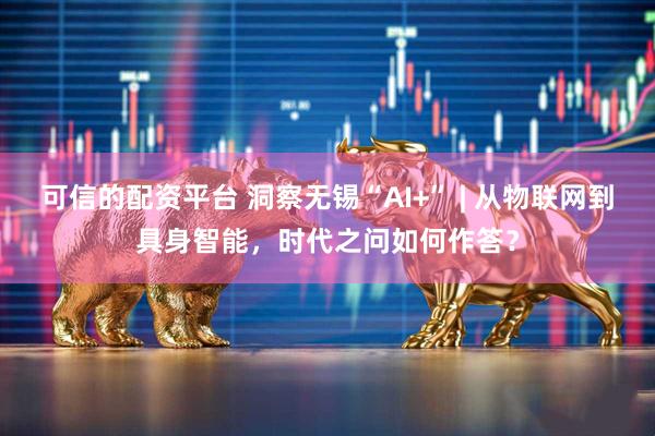 可信的配资平台 洞察无锡“AI+” | 从物联网到具身智能，时代之问如何作答？