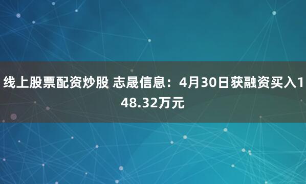 线上股票配资炒股 志晟信息：4月30日获融资买入148.32万元