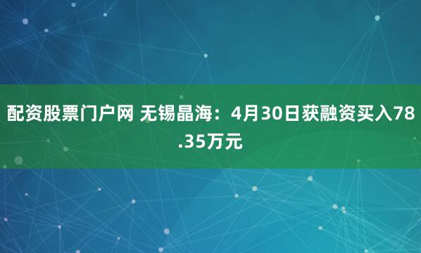 配资股票门户网 无锡晶海：4月30日获融资买入78.35万元