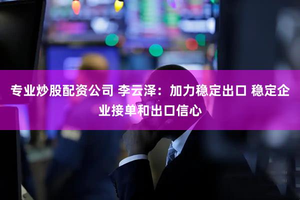 专业炒股配资公司 李云泽：加力稳定出口 稳定企业接单和出口信心