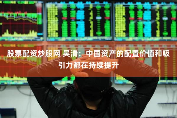 股票配资炒股网 吴清：中国资产的配置价值和吸引力都在持续提升