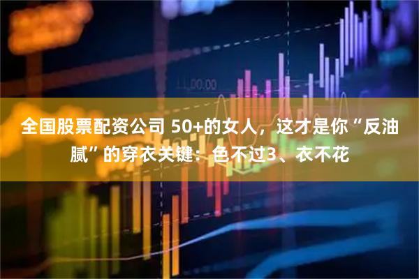 全国股票配资公司 50+的女人，这才是你“反油腻”的穿衣关键：色不过3、衣不花