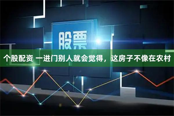 个股配资 一进门别人就会觉得，这房子不像在农村