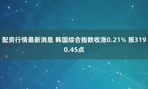 配资行情最新消息 韩国综合指数收涨0.21% 报3190.45点