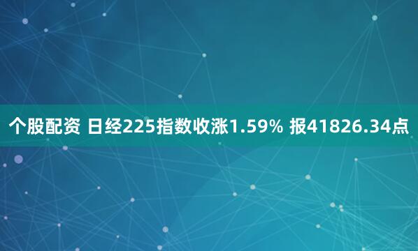个股配资 日经225指数收涨1.59% 报41826.34点