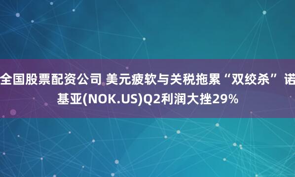 全国股票配资公司 美元疲软与关税拖累“双绞杀” 诺基亚(NOK.US)Q2利润大挫29%